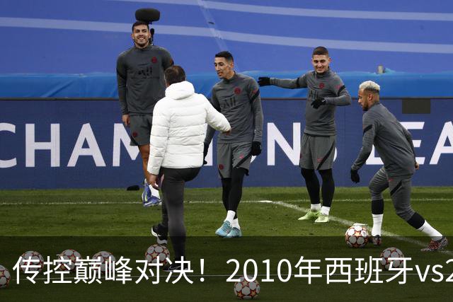 传控巅峰对决！2010年西班牙vs2026年西班牙，谁能胜出？