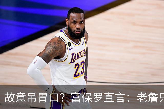 故意吊胃口？富保罗直言：老詹只是慎重，没说不让各队补齐阵容